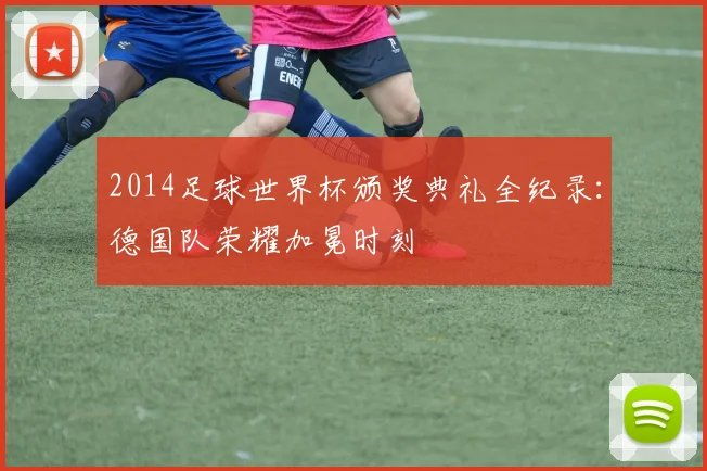 2014足球世界杯颁奖典礼全纪录：德国队荣耀加冕时刻