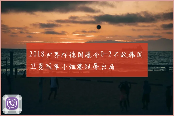 2018世界杯德国爆冷0-2不敌韩国 卫冕冠军小组赛耻辱出局