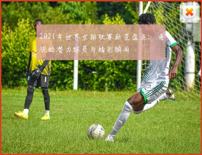 2021年世界女排联赛新星盘点：涌现的潜力球员与精彩瞬间
