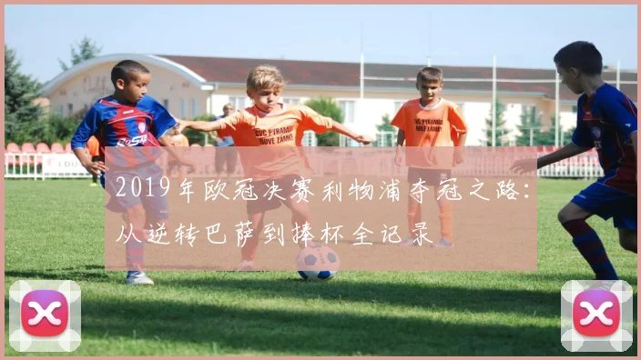 2019年欧冠决赛利物浦夺冠之路：从逆转巴萨到捧杯全记录
