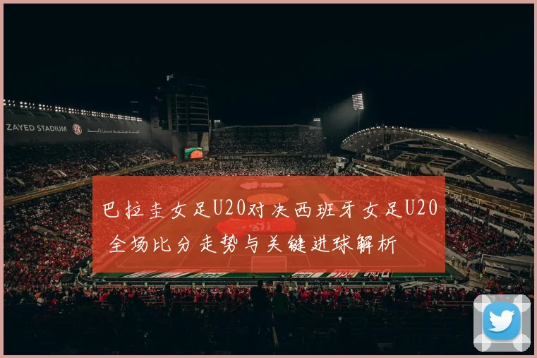 巴拉圭女足U20对决西班牙女足U20 全场比分走势与关键进球解析