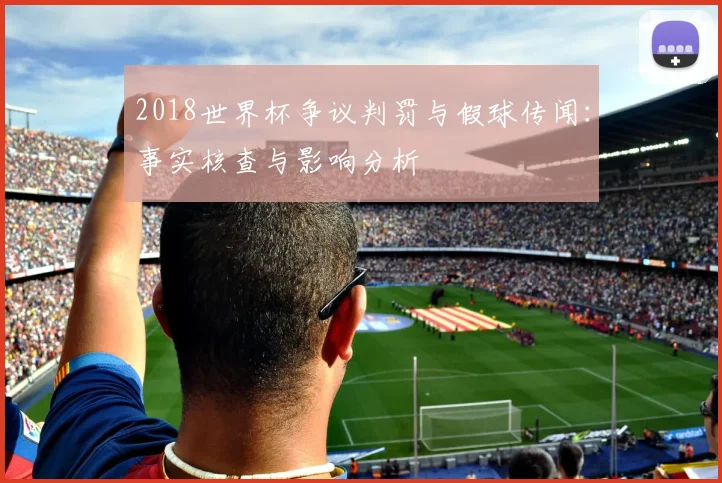 2018世界杯争议判罚与假球传闻：事实核查与影响分析
