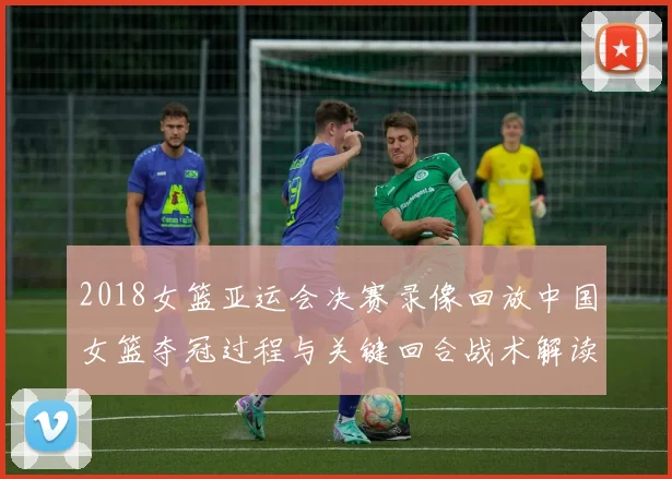 2018女篮亚运会决赛录像回放中国女篮夺冠过程与关键回合战术解读