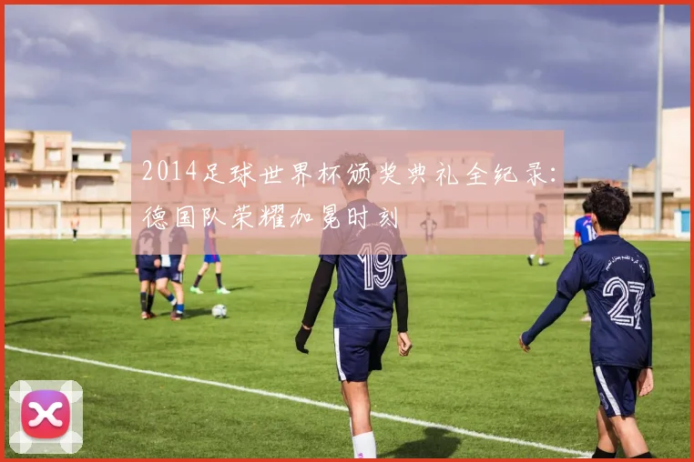 2014足球世界杯颁奖典礼全纪录：德国队荣耀加冕时刻