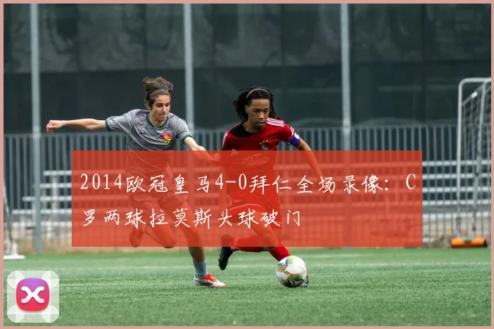 2014欧冠皇马4-0拜仁全场录像：C罗两球拉莫斯头球破门