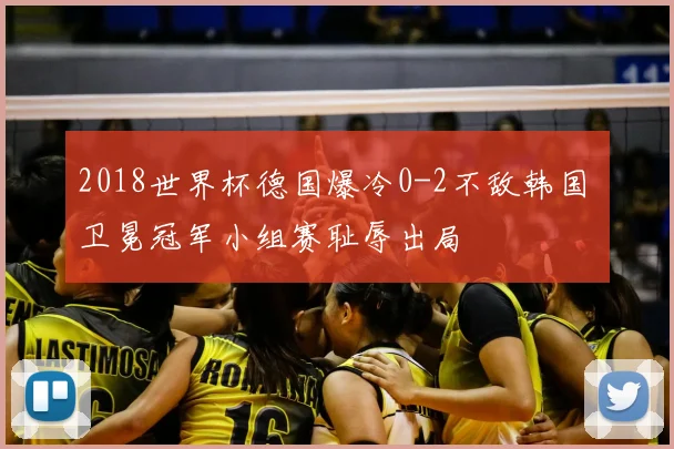 2018世界杯德国爆冷0-2不敌韩国 卫冕冠军小组赛耻辱出局