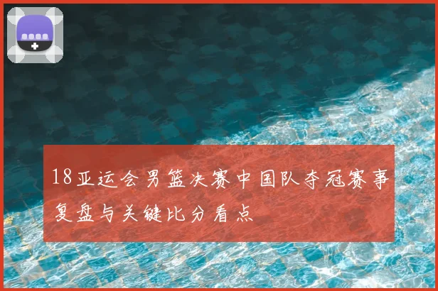 18亚运会男篮决赛中国队夺冠赛事复盘与关键比分看点