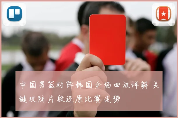 中国男篮对阵韩国全场回放详解 关键攻防片段还原比赛走势