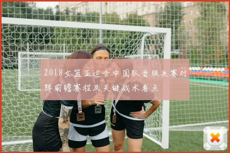 2018女篮亚运会中国队晋级决赛对阵前瞻赛程及关键战术看点