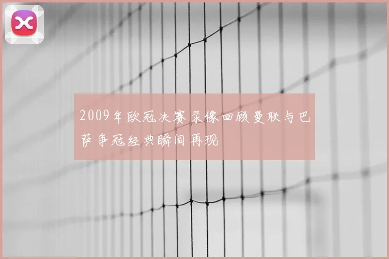 2009年欧冠决赛录像回顾曼联与巴萨争冠经典瞬间再现