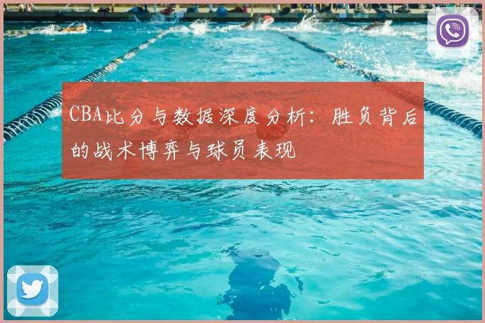 CBA比分与数据深度分析：胜负背后的战术博弈与球员表现