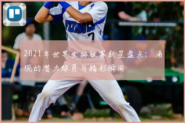 2021年世界女排联赛新星盘点：涌现的潜力球员与精彩瞬间