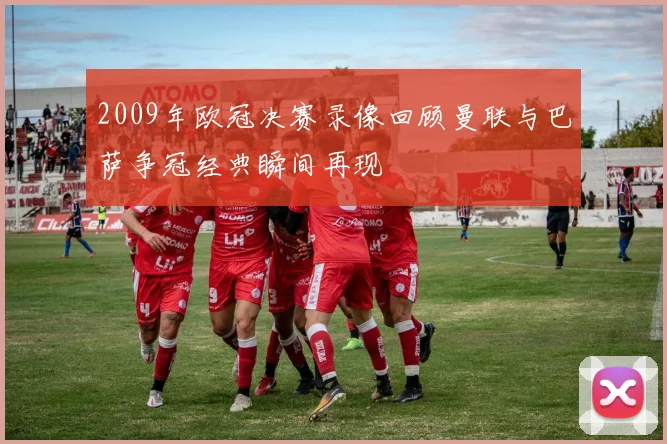 2009年欧冠决赛录像回顾曼联与巴萨争冠经典瞬间再现