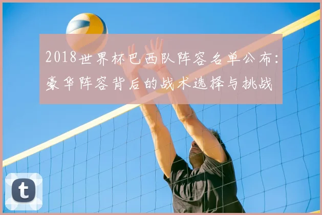 2018世界杯巴西队阵容名单公布：豪华阵容背后的战术选择与挑战