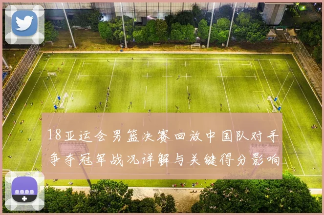 18亚运会男篮决赛回放中国队对手争夺冠军战况详解与关键得分影响